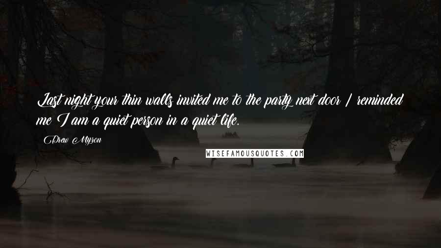 Drew Myron Quotes: Last night your thin walls invited me to the party next door / reminded me I am a quiet person in a quiet life.