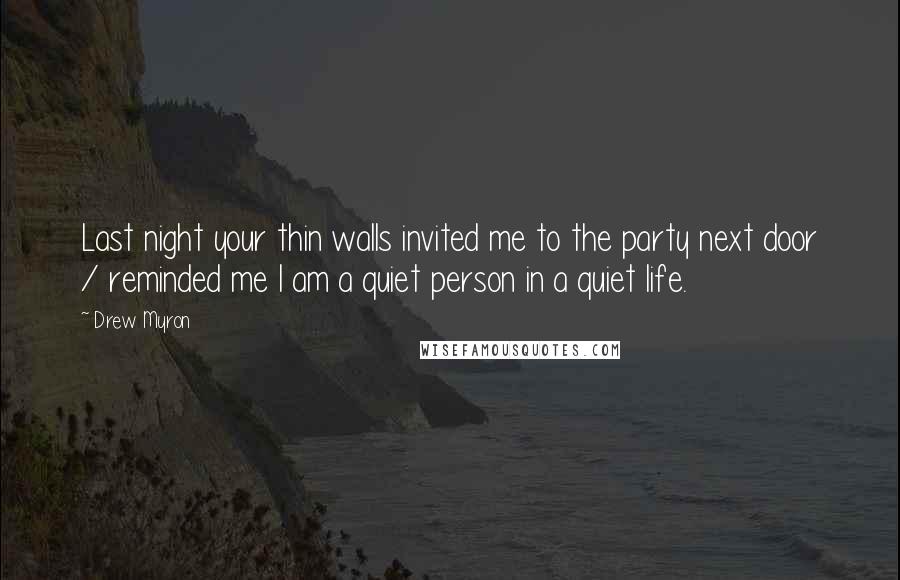 Drew Myron Quotes: Last night your thin walls invited me to the party next door / reminded me I am a quiet person in a quiet life.