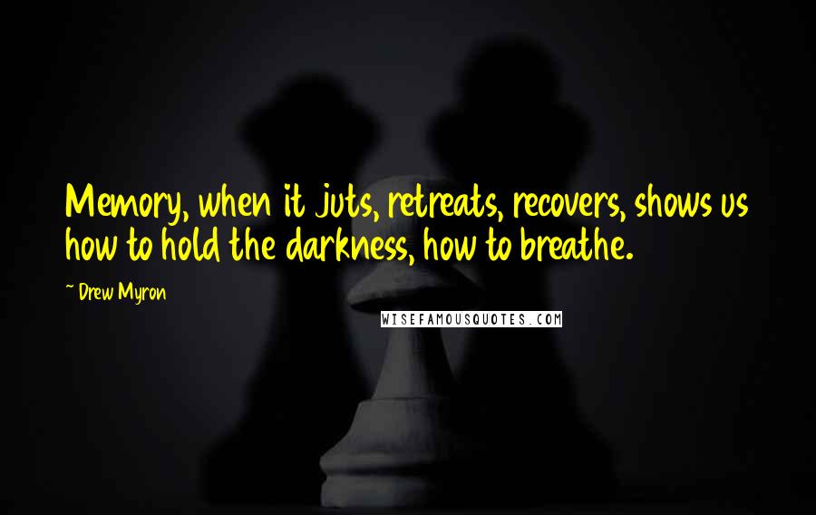 Drew Myron Quotes: Memory, when it juts, retreats, recovers, shows us how to hold the darkness, how to breathe.