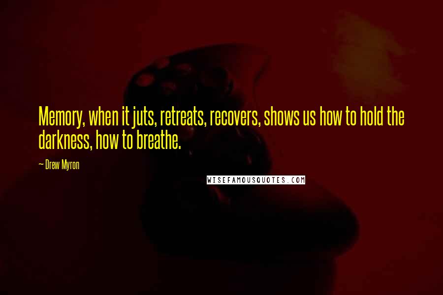 Drew Myron Quotes: Memory, when it juts, retreats, recovers, shows us how to hold the darkness, how to breathe.