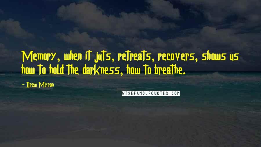 Drew Myron Quotes: Memory, when it juts, retreats, recovers, shows us how to hold the darkness, how to breathe.