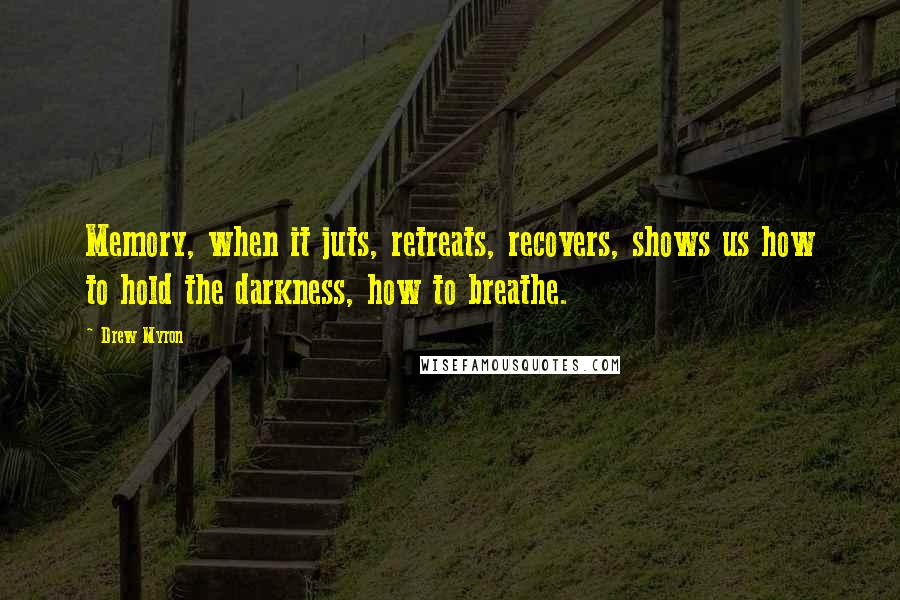 Drew Myron Quotes: Memory, when it juts, retreats, recovers, shows us how to hold the darkness, how to breathe.