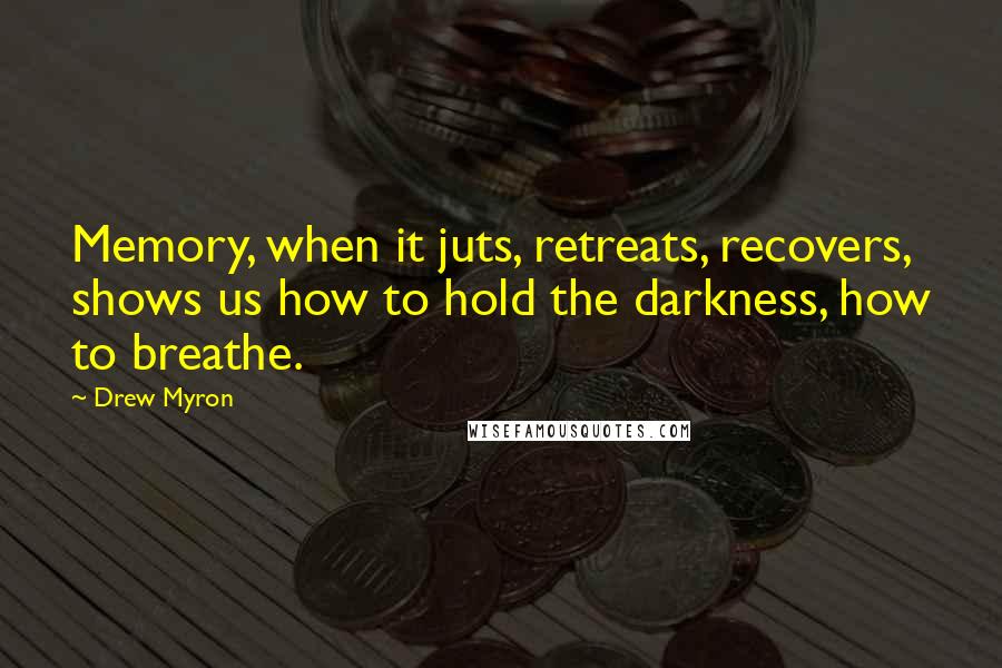 Drew Myron Quotes: Memory, when it juts, retreats, recovers, shows us how to hold the darkness, how to breathe.