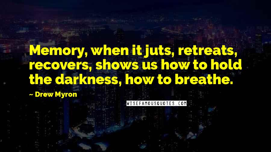 Drew Myron Quotes: Memory, when it juts, retreats, recovers, shows us how to hold the darkness, how to breathe.