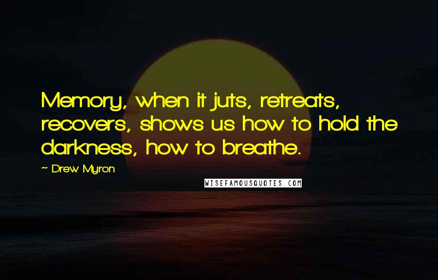 Drew Myron Quotes: Memory, when it juts, retreats, recovers, shows us how to hold the darkness, how to breathe.