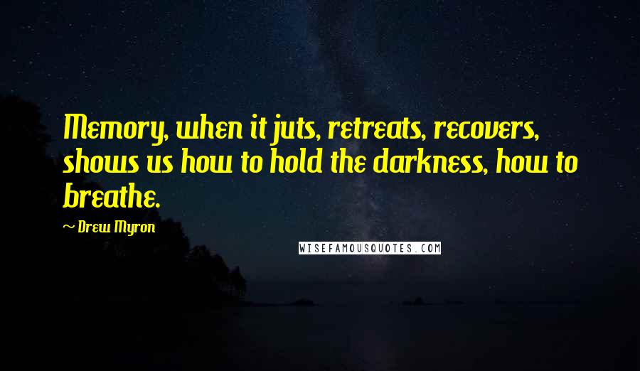 Drew Myron Quotes: Memory, when it juts, retreats, recovers, shows us how to hold the darkness, how to breathe.