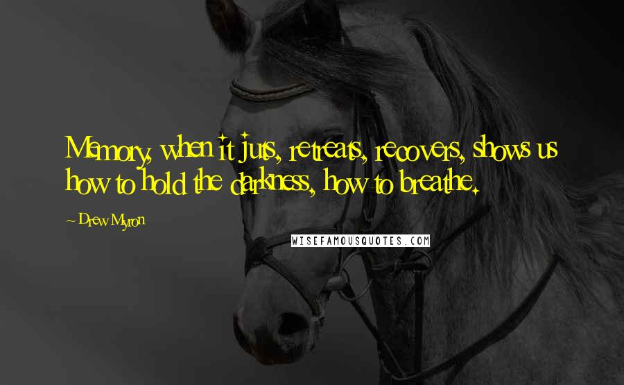 Drew Myron Quotes: Memory, when it juts, retreats, recovers, shows us how to hold the darkness, how to breathe.