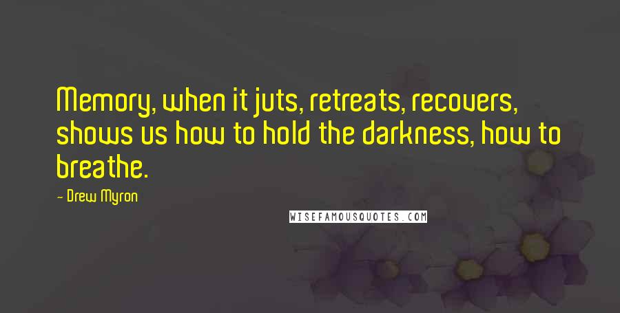 Drew Myron Quotes: Memory, when it juts, retreats, recovers, shows us how to hold the darkness, how to breathe.