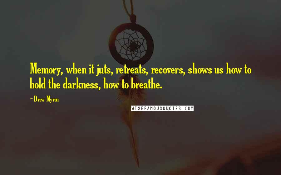 Drew Myron Quotes: Memory, when it juts, retreats, recovers, shows us how to hold the darkness, how to breathe.