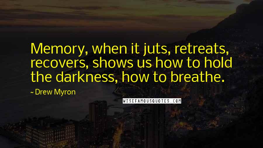 Drew Myron Quotes: Memory, when it juts, retreats, recovers, shows us how to hold the darkness, how to breathe.