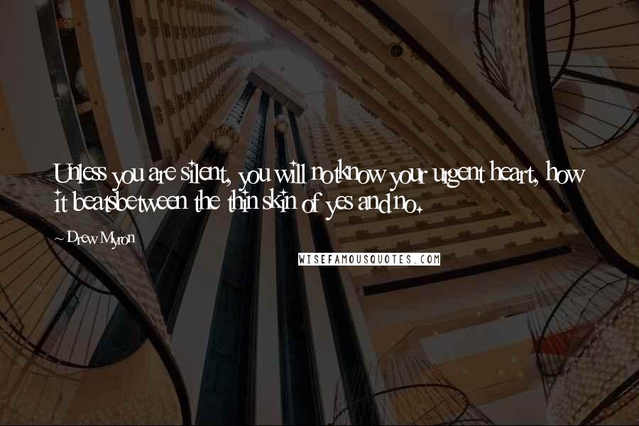 Drew Myron Quotes: Unless you are silent, you will notknow your urgent heart, how it beatsbetween the thin skin of yes and no.