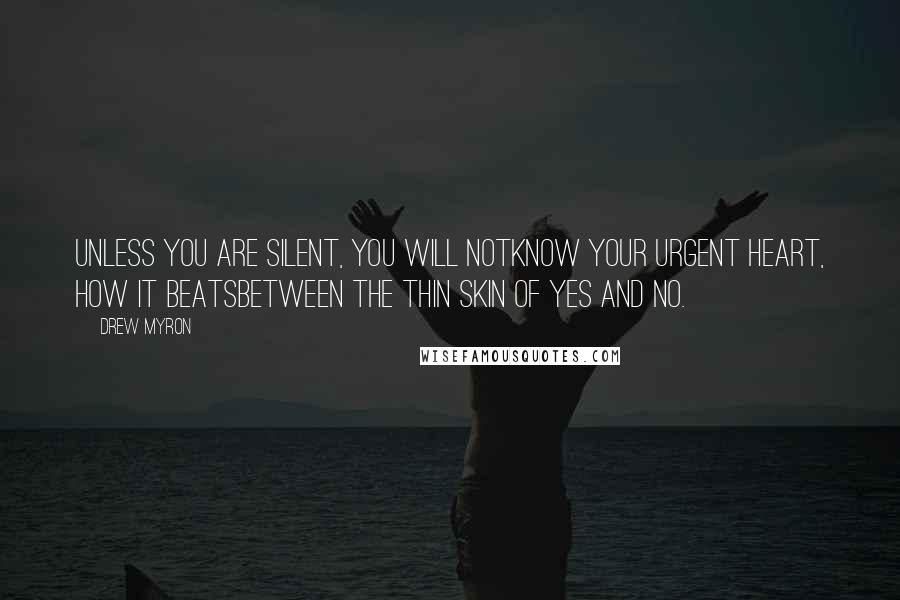 Drew Myron Quotes: Unless you are silent, you will notknow your urgent heart, how it beatsbetween the thin skin of yes and no.