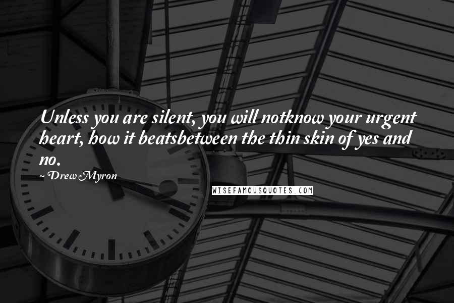 Drew Myron Quotes: Unless you are silent, you will notknow your urgent heart, how it beatsbetween the thin skin of yes and no.