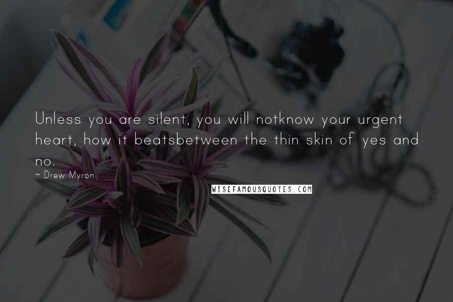 Drew Myron Quotes: Unless you are silent, you will notknow your urgent heart, how it beatsbetween the thin skin of yes and no.