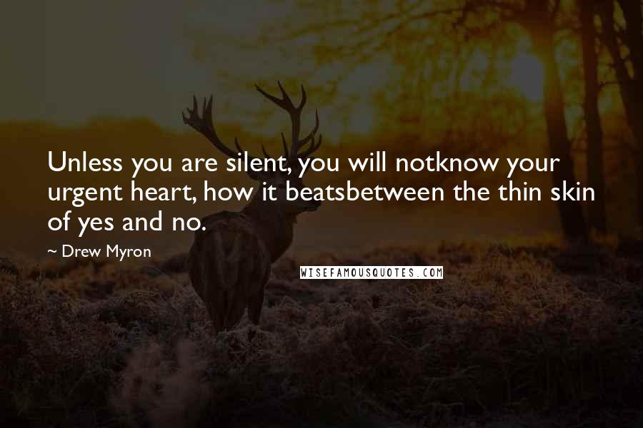 Drew Myron Quotes: Unless you are silent, you will notknow your urgent heart, how it beatsbetween the thin skin of yes and no.