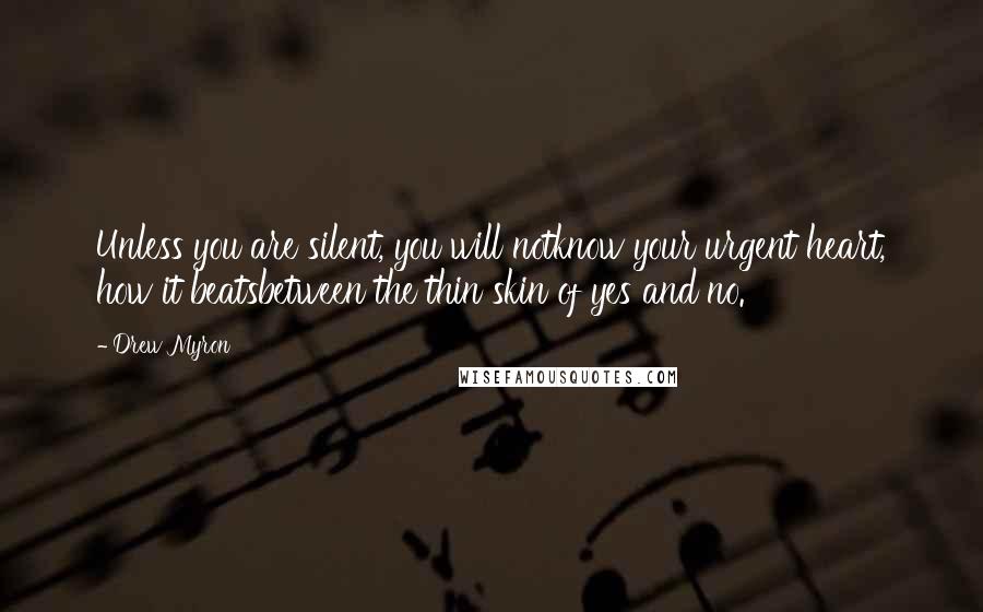 Drew Myron Quotes: Unless you are silent, you will notknow your urgent heart, how it beatsbetween the thin skin of yes and no.