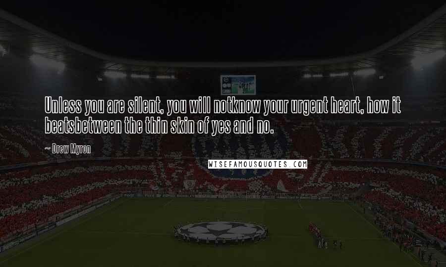 Drew Myron Quotes: Unless you are silent, you will notknow your urgent heart, how it beatsbetween the thin skin of yes and no.