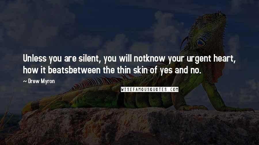 Drew Myron Quotes: Unless you are silent, you will notknow your urgent heart, how it beatsbetween the thin skin of yes and no.