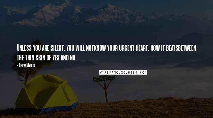 Drew Myron Quotes: Unless you are silent, you will notknow your urgent heart, how it beatsbetween the thin skin of yes and no.