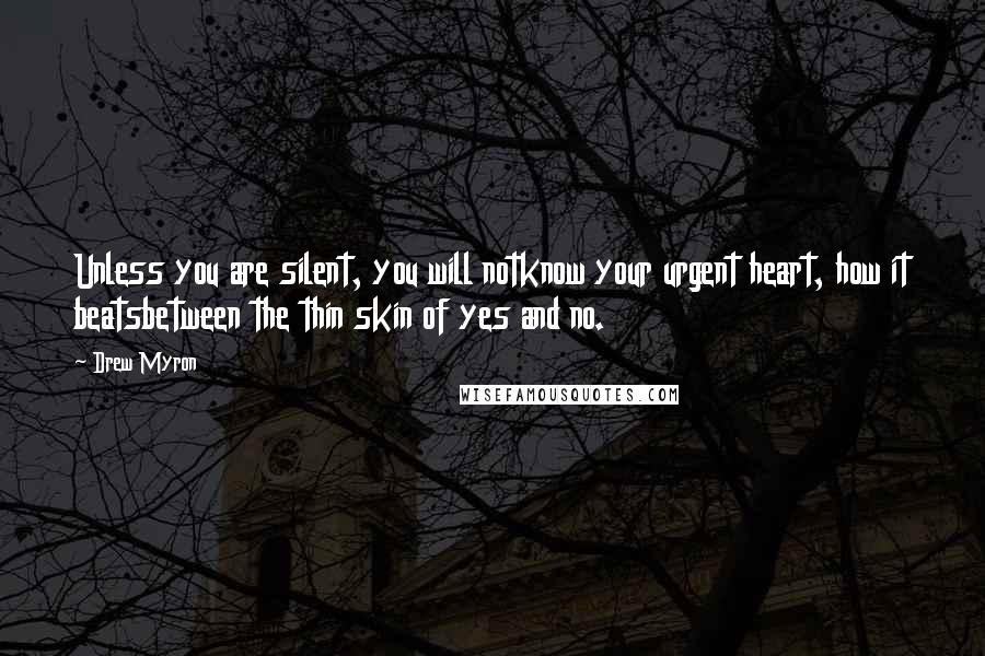 Drew Myron Quotes: Unless you are silent, you will notknow your urgent heart, how it beatsbetween the thin skin of yes and no.