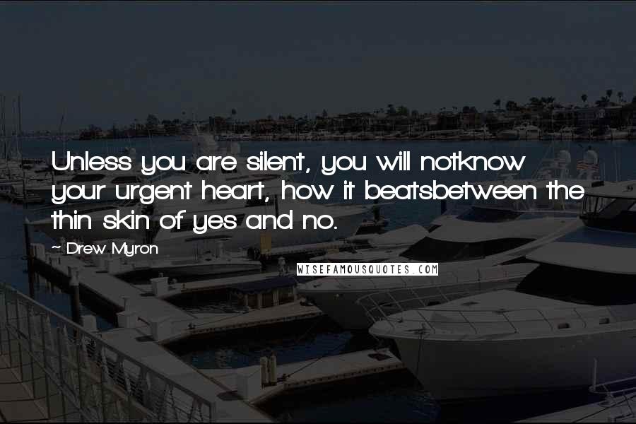 Drew Myron Quotes: Unless you are silent, you will notknow your urgent heart, how it beatsbetween the thin skin of yes and no.