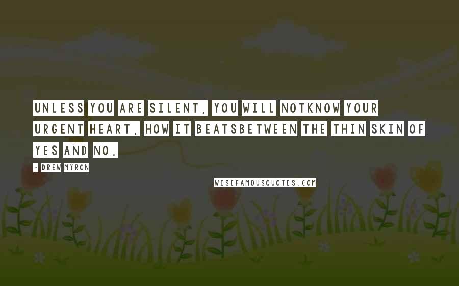 Drew Myron Quotes: Unless you are silent, you will notknow your urgent heart, how it beatsbetween the thin skin of yes and no.