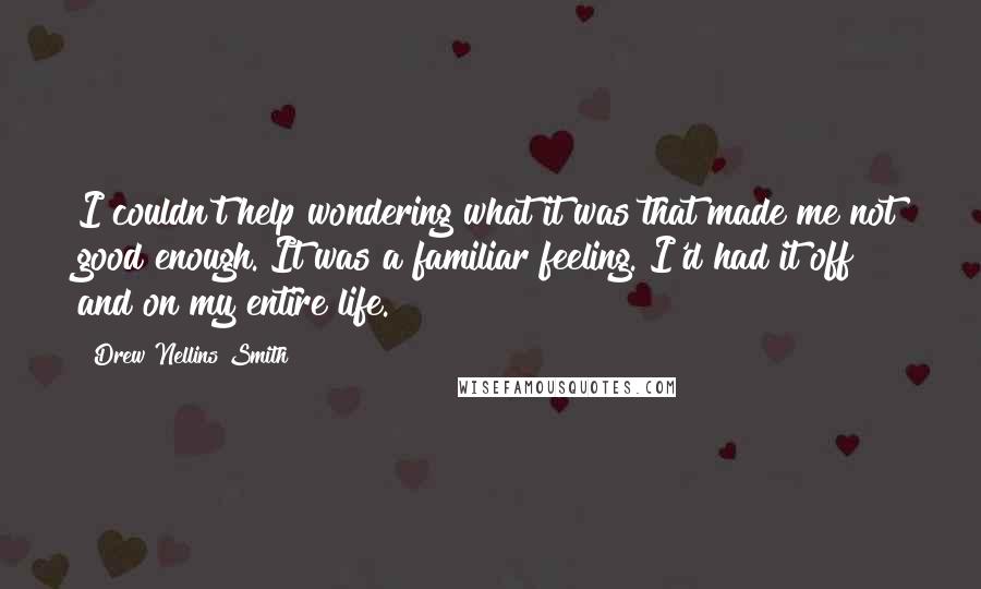 Drew Nellins Smith Quotes: I couldn't help wondering what it was that made me not good enough. It was a familiar feeling. I'd had it off and on my entire life.