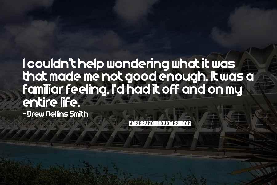 Drew Nellins Smith Quotes: I couldn't help wondering what it was that made me not good enough. It was a familiar feeling. I'd had it off and on my entire life.