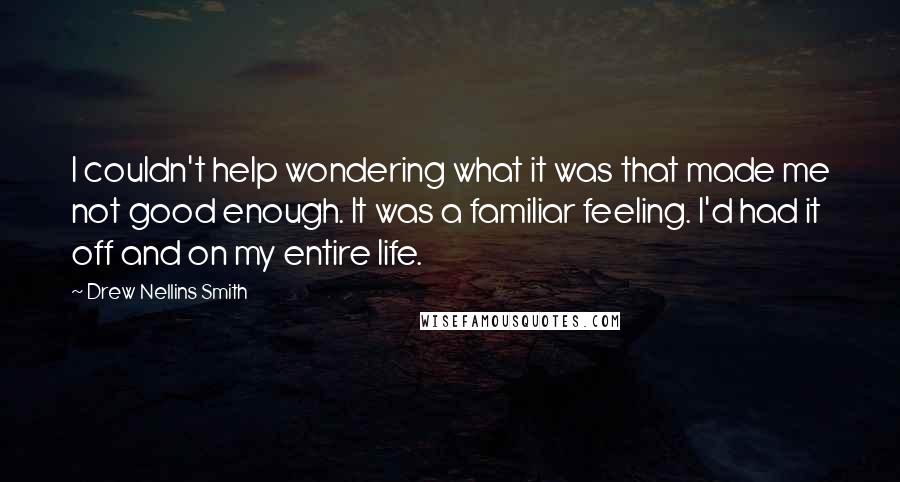 Drew Nellins Smith Quotes: I couldn't help wondering what it was that made me not good enough. It was a familiar feeling. I'd had it off and on my entire life.