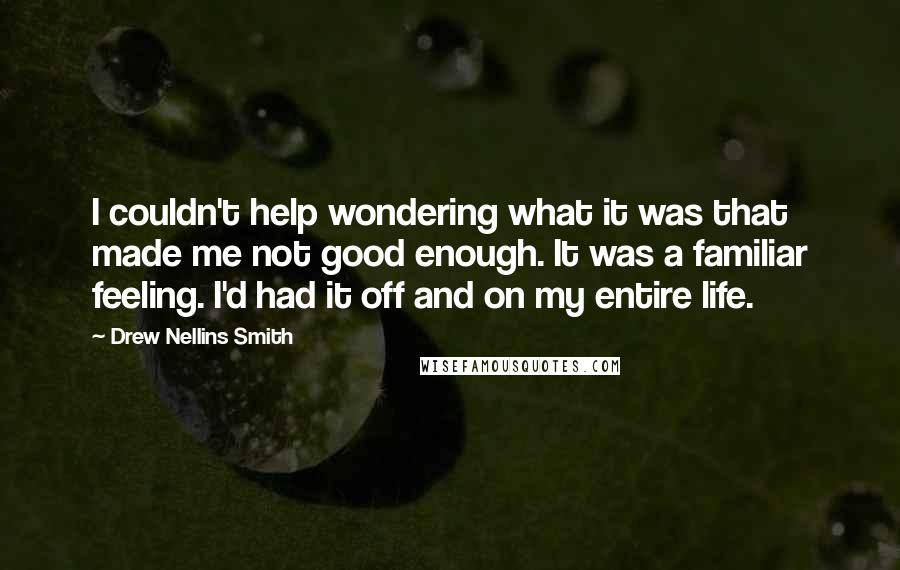 Drew Nellins Smith Quotes: I couldn't help wondering what it was that made me not good enough. It was a familiar feeling. I'd had it off and on my entire life.
