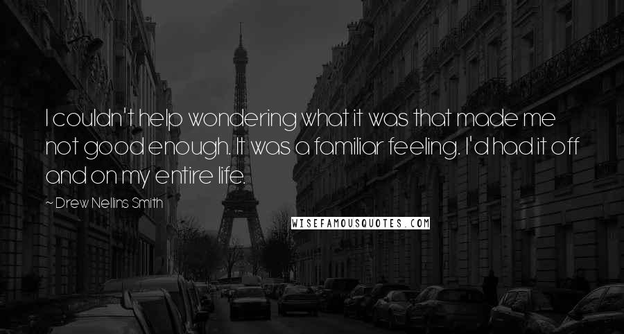 Drew Nellins Smith Quotes: I couldn't help wondering what it was that made me not good enough. It was a familiar feeling. I'd had it off and on my entire life.