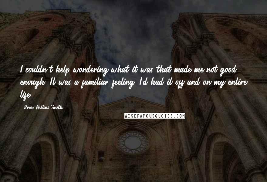 Drew Nellins Smith Quotes: I couldn't help wondering what it was that made me not good enough. It was a familiar feeling. I'd had it off and on my entire life.