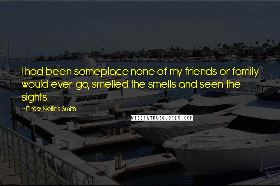 Drew Nellins Smith Quotes: I had been someplace none of my friends or family would ever go, smelled the smells and seen the sights.