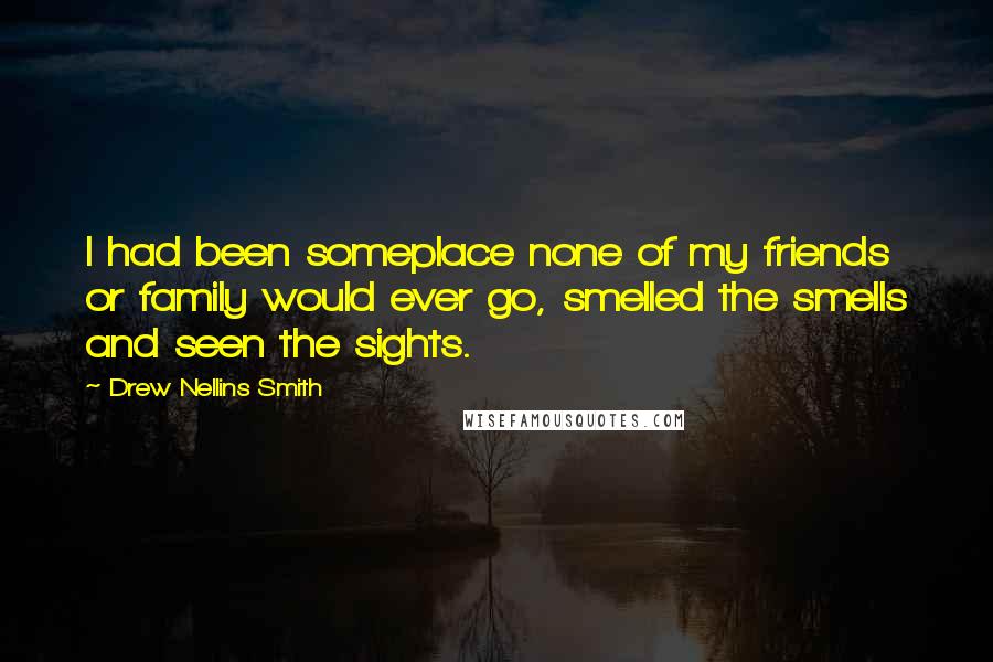 Drew Nellins Smith Quotes: I had been someplace none of my friends or family would ever go, smelled the smells and seen the sights.