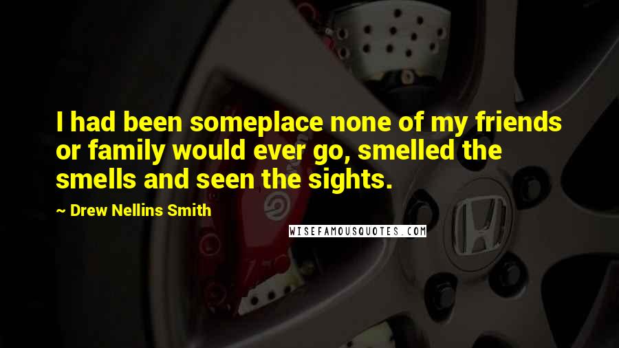 Drew Nellins Smith Quotes: I had been someplace none of my friends or family would ever go, smelled the smells and seen the sights.