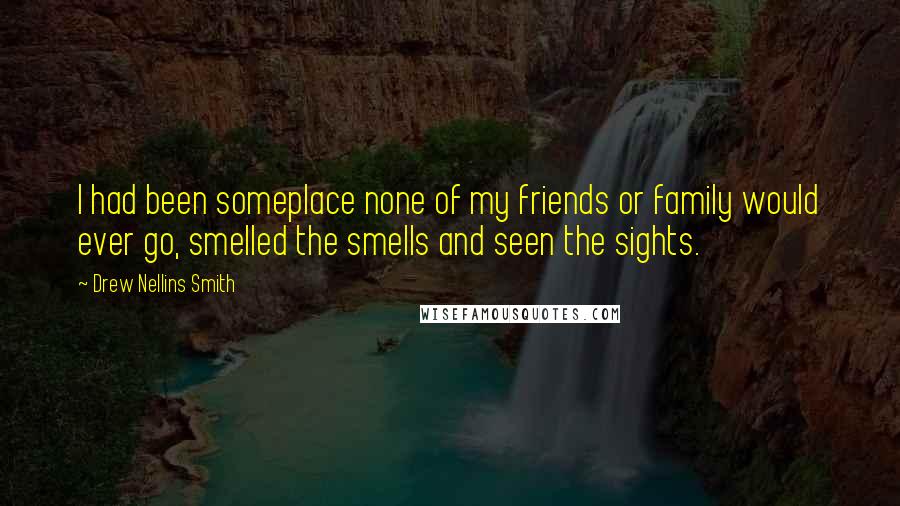 Drew Nellins Smith Quotes: I had been someplace none of my friends or family would ever go, smelled the smells and seen the sights.