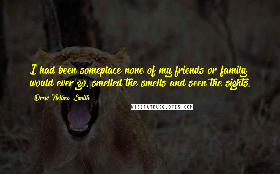 Drew Nellins Smith Quotes: I had been someplace none of my friends or family would ever go, smelled the smells and seen the sights.