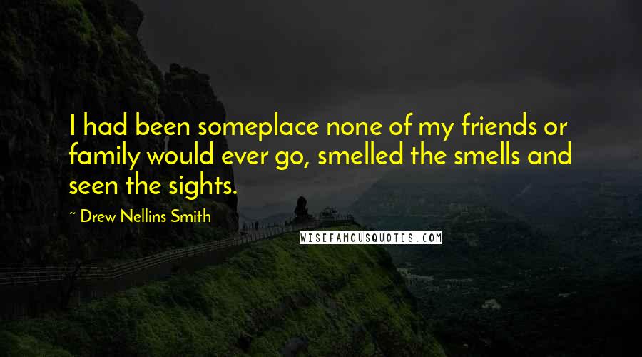 Drew Nellins Smith Quotes: I had been someplace none of my friends or family would ever go, smelled the smells and seen the sights.