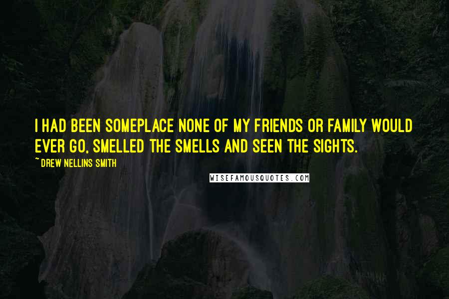 Drew Nellins Smith Quotes: I had been someplace none of my friends or family would ever go, smelled the smells and seen the sights.