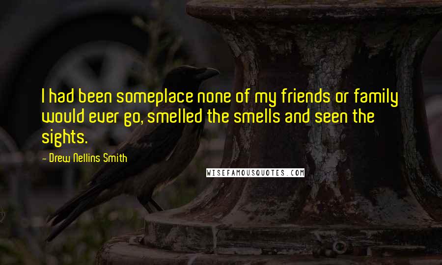 Drew Nellins Smith Quotes: I had been someplace none of my friends or family would ever go, smelled the smells and seen the sights.