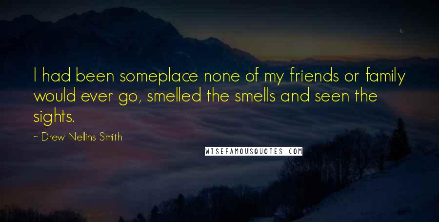 Drew Nellins Smith Quotes: I had been someplace none of my friends or family would ever go, smelled the smells and seen the sights.