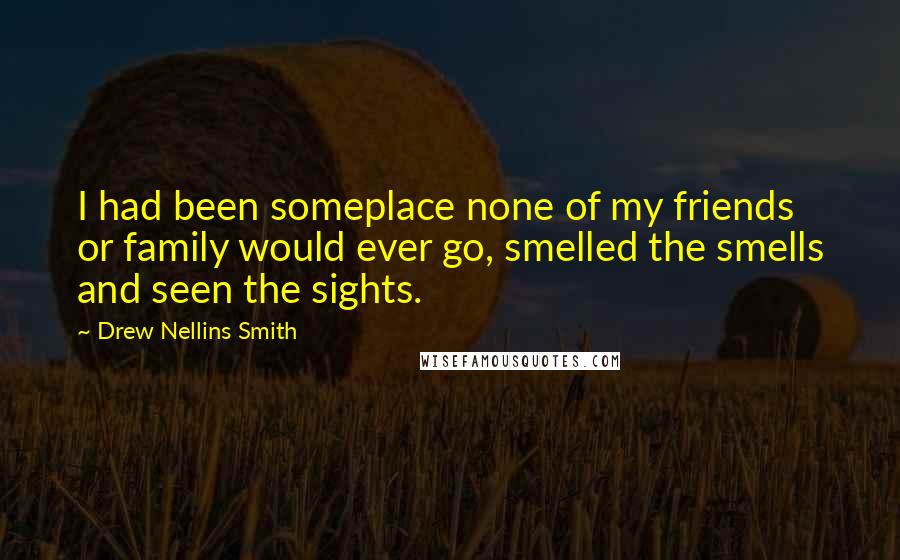 Drew Nellins Smith Quotes: I had been someplace none of my friends or family would ever go, smelled the smells and seen the sights.