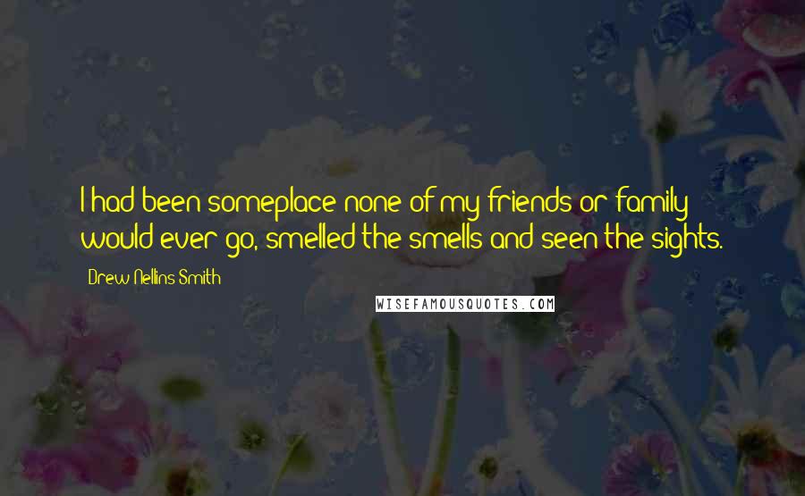 Drew Nellins Smith Quotes: I had been someplace none of my friends or family would ever go, smelled the smells and seen the sights.