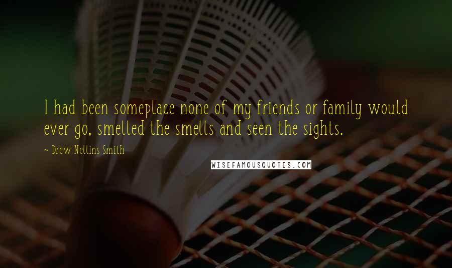 Drew Nellins Smith Quotes: I had been someplace none of my friends or family would ever go, smelled the smells and seen the sights.