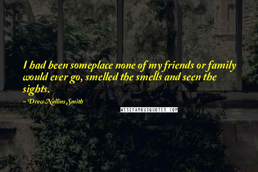 Drew Nellins Smith Quotes: I had been someplace none of my friends or family would ever go, smelled the smells and seen the sights.