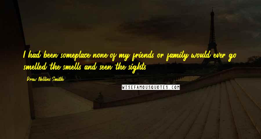 Drew Nellins Smith Quotes: I had been someplace none of my friends or family would ever go, smelled the smells and seen the sights.