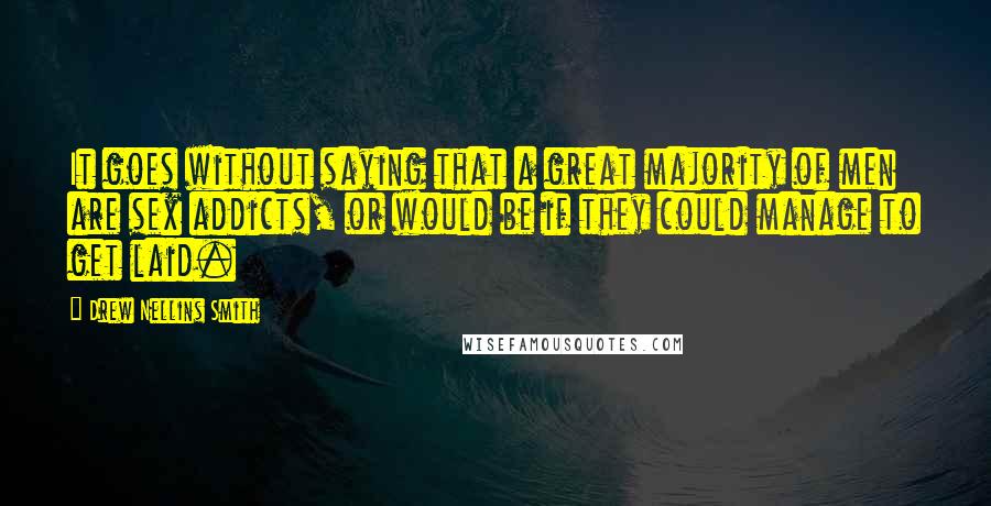 Drew Nellins Smith Quotes: It goes without saying that a great majority of men are sex addicts, or would be if they could manage to get laid.