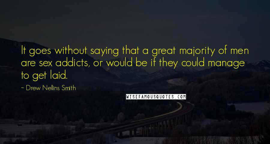 Drew Nellins Smith Quotes: It goes without saying that a great majority of men are sex addicts, or would be if they could manage to get laid.