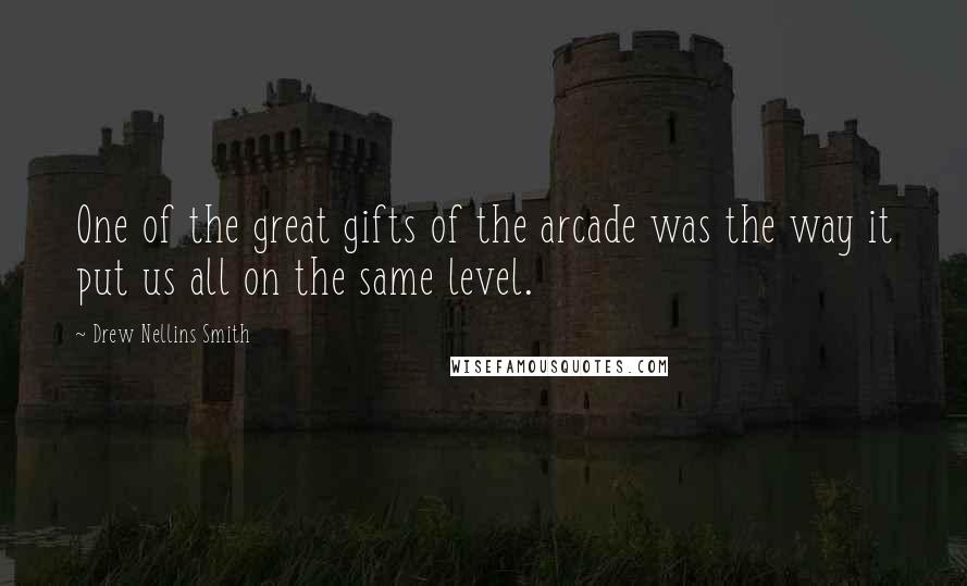 Drew Nellins Smith Quotes: One of the great gifts of the arcade was the way it put us all on the same level.