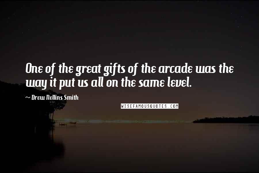 Drew Nellins Smith Quotes: One of the great gifts of the arcade was the way it put us all on the same level.